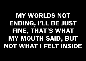 MY WORLDS NOT
ENDING, VLL BE JUST
FINE, THATS WHAT
MY MOUTH SAID, BUT
NOT WHAT I FELT INSIDE