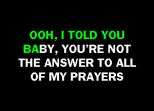 00H, I TOLD YOU
BABY, YOURE NOT
THE ANSWER TO ALL
OF MY PRAYERS