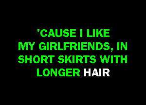 CAUSE I LIKE
MY GIRLFRIENDS, IN
SHORT SKIRTS WITH

LONGER HAIR