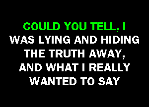 COULD YOU TELL, I
WAS LYING AND HIDING

THE TRUTH AWAY,
AND WHAT I REALLY
WANTED TO SAY