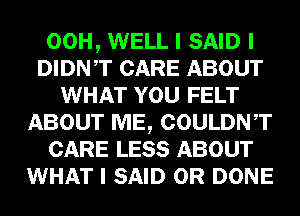 00H, WELL I SAID I
DIDNIT CARE ABOUT
WHAT YOU FELT
ABOUT ME, COULDNIT
CARE LESS ABOUT
WHAT I SAID 0R DONE