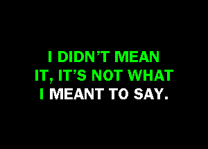 l DIDN,T MEAN

IT, W3 NOT WHAT
I MEANT TO SAY.