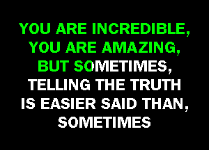 YOU ARE INCREDIBLE,
YOU ARE AMAZING,
BUT SOMETIMES,
TELLING THE TRUTH
IS EASIER SAID THAN,
SOMETIMES