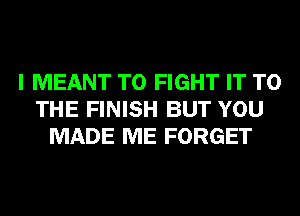 I MEANT TO FIGHT IT TO
THE FINISH BUT YOU
MADE ME FORGET