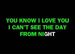 YOU KNOW I LOVE YOU

I CANT SEE THE DAY
FROM NIGHT