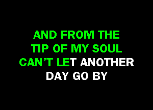 AND FROM THE
TIP OF MY SOUL

CANT LET ANOTHER
DAY GO BY