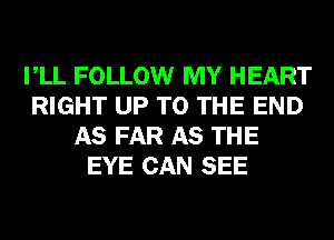 VLL FOLLOW MY HEART
RIGHT UP TO THE END
AS FAR AS THE
EYE CAN SEE