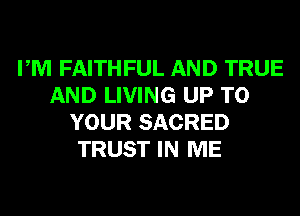 PM FAITHFUL AND TRUE
AND LIVING UP TO
YOUR SACRED
TRUST IN ME