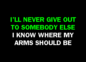 VLL NEVER GIVE OUT

TO SOMEBODY ELSE
I KNOW WHERE MY
ARMS SHOULD BE