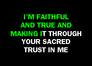 PM FAITHFUL
AND TRUE AND
MAKING IT THROUGH
YOUR SACRED
TRUST IN ME