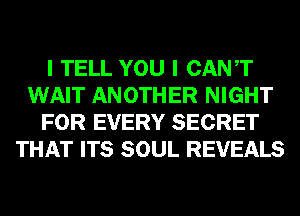 I TELL YOU I CANT
WAIT ANOTHER NIGHT
FOR EVERY SECRET
THAT ITS SOUL REVEALS