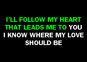 VLL FOLLOW MY HEART
THAT LEADS ME TO YOU
I KNOW WHERE MY LOVE

SHOULD BE