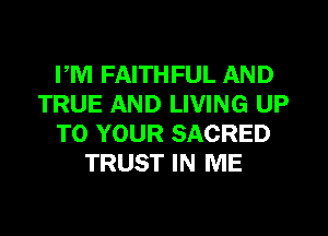 FM FAITHFUL AND
TRUE AND LIVING UP
TO YOUR SACRED
TRUST IN ME