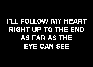 VLL FOLLOW MY HEART
RIGHT UP TO THE END
AS FAR AS THE
EYE CAN SEE