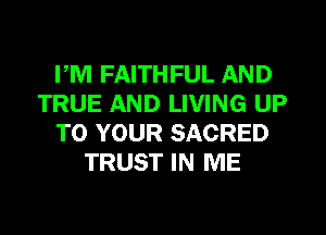 FM FAITHFUL AND
TRUE AND LIVING UP
TO YOUR SACRED
TRUST IN ME
