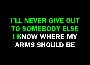 VLL NEVER GIVE OUT

TO SOMEBODY ELSE
I KNOW WHERE MY
ARMS SHOULD BE