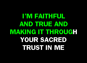 PM FAITHFUL
AND TRUE AND
MAKING IT THROUGH
YOUR SACRED
TRUST IN ME