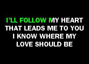 VLL FOLLOW MY HEART
THAT LEADS ME TO YOU
I KNOW WHERE MY
LOVE SHOULD BE