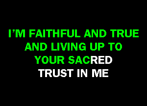 PM FAITHFUL AND TRUE
AND LIVING UP TO
YOUR SACRED
TRUST IN ME