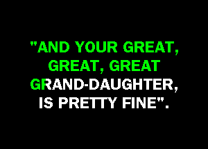 AND YOUR GREAT,
GREAT, GREAT
GRAND-DAUGHTER,
Is PRETTY FINE.