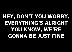 HEY, DONT YOU WORRY,
EVERYTHINGB ALRIGHT
YOU KNOW, WERE
GONNA BE JUST FINE