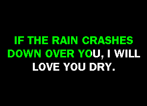 IF THE RAIN CRASHES
DOWN OVER YOU, I WILL
LOVE YOU DRY.