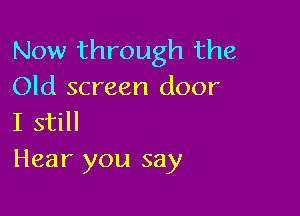 Now through the
Old screen door

I still
Hear you say