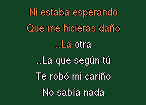 Ni estaba esperando

Que me hicieras dario
..La otra
..La que segL'In tu
Te robd mi carifio
No sabia nada