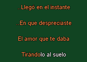 ..Llegd en el instante

..En que despreciaste

El amor que te daba

Tirandolo al suelo