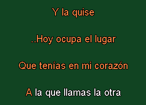 Y Ia quise

..Hoy ocupa el lugar

Que tem'as en mi corazdn

A la que llamas la otra
