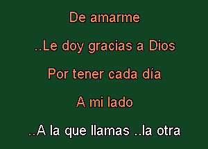 De amarme
..Le doy gracias a Dios
Por tener cada dia

A mi lado

..A la que llamas ..la otra