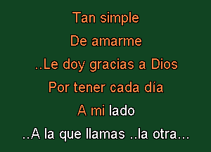 Tan simple
De amarme
..Le doy gracias a Dios
Por tener cada dia
A mi lado

..A la que llamas ..la otra...