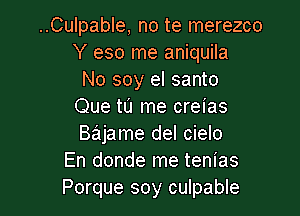 ..Culpable, no te merezco
Y eso me aniquila

No soy el santo
Que tl'J me creias

Bajame del cielo
En donde me tenias
Porque soy culpable