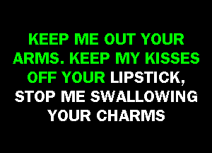 KEEP ME OUT YOUR
ARMS. KEEP MY KISSES
OFF YOUR LIPSTICK,
STOP ME SWALLOWING
YOUR CHARMS