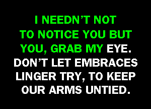 I NEEDNT NOT
TO NOTICE YOU BUT
YOU, GRAB MY EYE.
DONT LET EMBRACES

LINGER TRY, TO KEEP
OUR ARMS UNTIED.