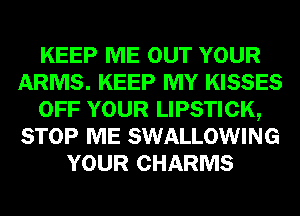KEEP ME OUT YOUR
ARMS. KEEP MY KISSES
OFF YOUR LIPSTICK,
STOP ME SWALLOWING
YOUR CHARMS