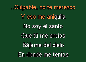 ..Culpable, no te merezco

Y eso me aniquila

No soy el santo
Que tu me creias
Bajame del cielo
En donde me tenias