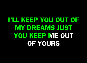 VLL KEEP YOU OUT OF
MY DREAMS JUST
YOU KEEP ME OUT

OF YOURS