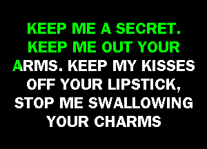 KEEP ME A SECRET.
KEEP ME OUT YOUR
ARMS. KEEP MY KISSES
OFF YOUR LIPSTICK,
STOP ME SWALLOWING
YOUR CHARMS