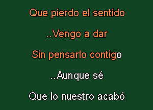 Que pierdo el sentido

..Vengo a dar

Sin pensarlo contigo

..Aunque 563

Que lo nuestro acabd