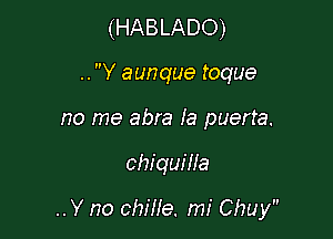 (HABLADO)
.. Y aunque toque
no me abra Ia puerta.

ohiquiHa

.. Y no chille. mi Chuy