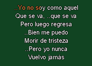 ..Yo no soy como aquel
Que se va, ..que se va
Pero luego regresa
..Bien me puedo

Morir de tristeza
..Pero yo nunca
Vuelvo jamas