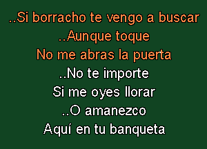 ..Si borracho te vengo a buscar
..Aunque toque
No me abras la puerta
..No te importe

Si me oyes llorar
..O amanezco
Aqui en tu banqueta