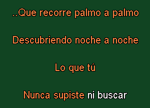 ..Que recorre palmo a palmo
Descubriendo noche a noche

Lo que tu

Nunca supiste ni buscar