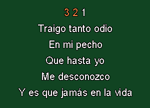 3 2 1
Traigo tanto odio
En mi pecho

Que hasta yo

Me desconozco
Y es que jamas en la Vida