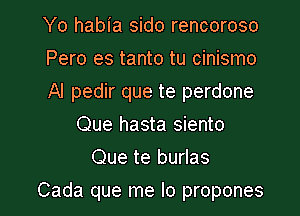 Yo habia sido rencoroso

Pero es tanto tu cinismo

Al pedir que te perdone
Que hasta siento

Que te burlas

Cada que me lo propones l