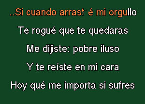 ..Si cuando arrag (a mi orgullo
Te rogue' que te quedaras
Me dijistei pobre iluso

Y te reiste en mi cara

Hoy que'z me importa si sufres l