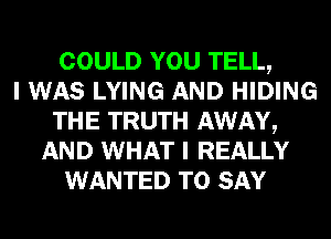 COULD YOU TELL,

I WAS LYING AND HIDING
THE TRUTH AWAY,
AND WHAT I REALLY
WANTED TO SAY