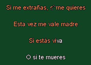 Si me extrarias, e'me quieres

Esta vez me vale madre

Si estas viva

O si te mueres