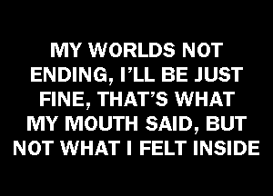 MY WORLDS NOT
ENDING, VLL BE JUST
FINE, THATS WHAT
MY MOUTH SAID, BUT
NOT WHAT I FELT INSIDE